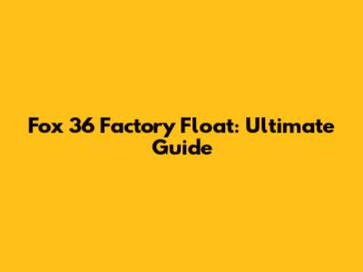 Fox 36 Factory Float: Ultimate Guide