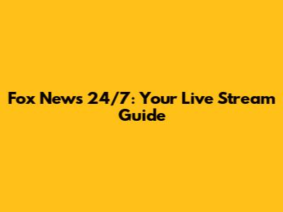Fox News 24/7: Your Live Stream Guide