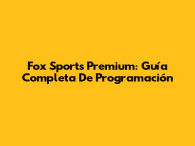 Fox Sports Premium: Guía Completa De Programación
