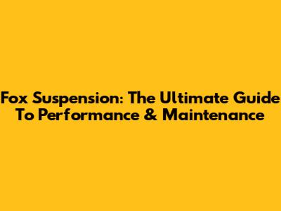 Fox Suspension: The Ultimate Guide To Performance & Maintenance