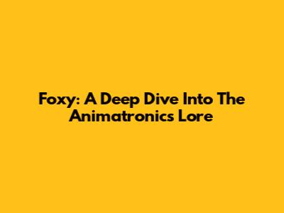 Foxy: A Deep Dive Into The Animatronic's Lore