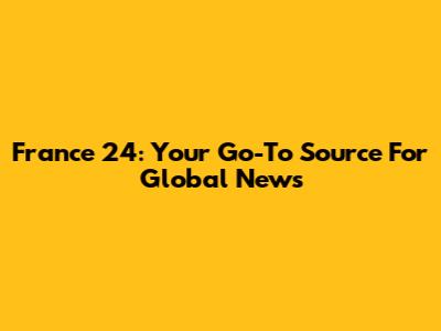 France 24: Your Go-To Source For Global News