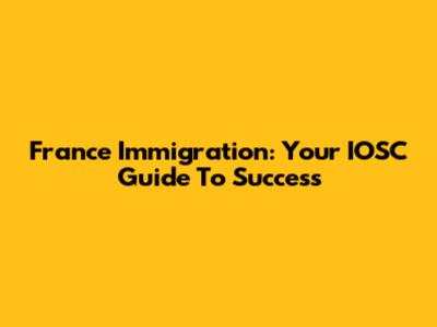 France Immigration: Your IOSC Guide To Success