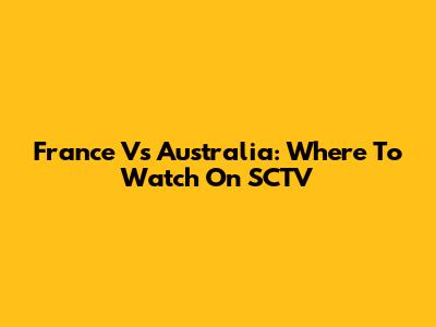 France Vs Australia: Where To Watch On SCTV