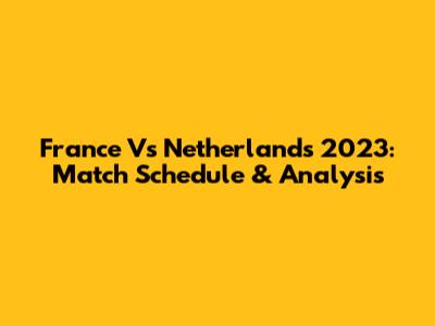 France Vs Netherlands 2023: Match Schedule & Analysis