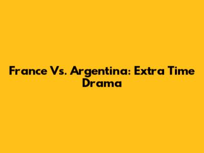 France Vs. Argentina: Extra Time Drama