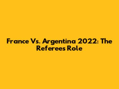 France Vs. Argentina 2022: The Referee's Role