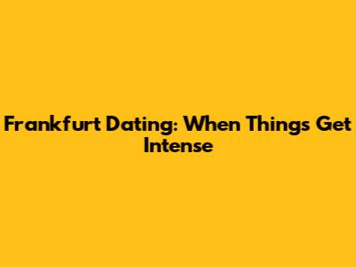 Frankfurt Dating: When Things Get Intense