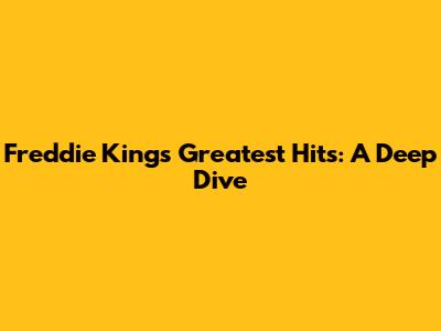 Freddie King's Greatest Hits: A Deep Dive