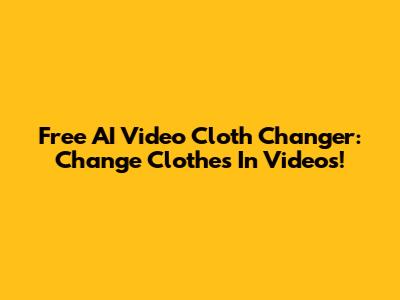 Free AI Video Cloth Changer: Change Clothes In Videos!