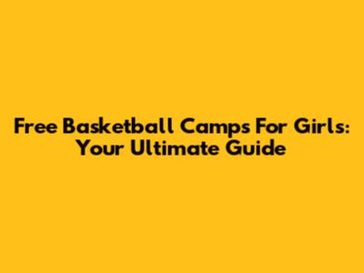 Free Basketball Camps For Girls: Your Ultimate Guide