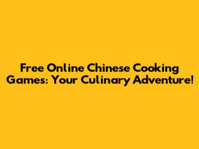 Free Online Chinese Cooking Games: Your Culinary Adventure!