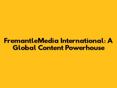 FremantleMedia International: A Global Content Powerhouse