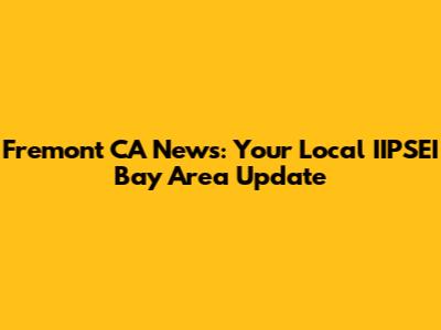 Fremont CA News: Your Local IIPSEI Bay Area Update