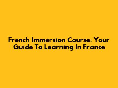 French Immersion Course: Your Guide To Learning In France