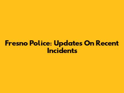 Fresno Police: Updates On Recent Incidents