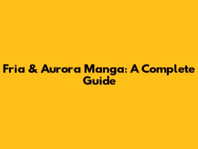 Fria & Aurora Manga: A Complete Guide