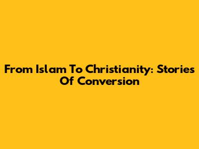 From Islam To Christianity: Stories Of Conversion