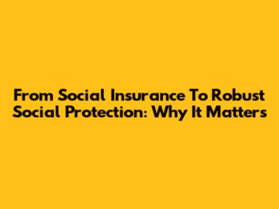 From Social Insurance To Robust Social Protection: Why It Matters