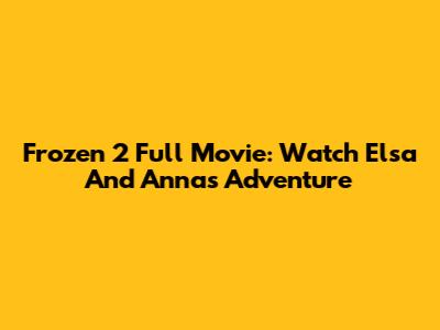 Frozen 2 Full Movie: Watch Elsa And Anna's Adventure