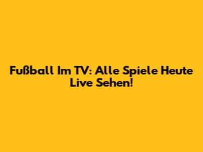 Fußball Im TV: Alle Spiele Heute Live Sehen!