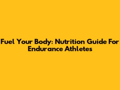 Fuel Your Body: Nutrition Guide For Endurance Athletes