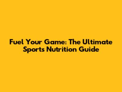 Fuel Your Game: The Ultimate Sports Nutrition Guide