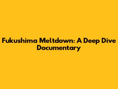 Fukushima Meltdown: A Deep Dive Documentary
