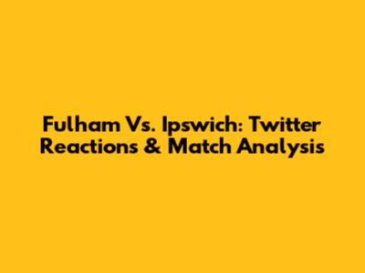Fulham Vs. Ipswich: Twitter Reactions & Match Analysis