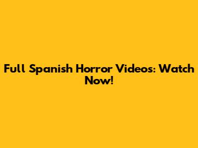 Full Spanish Horror Videos: Watch Now!