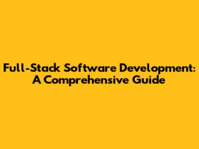 Full-Stack Software Development: A Comprehensive Guide