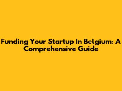 Funding Your Startup In Belgium: A Comprehensive Guide