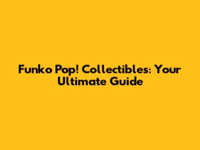 Funko Pop! Collectibles: Your Ultimate Guide