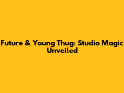 Future & Young Thug: Studio Magic Unveiled