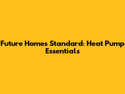 Future Homes Standard: Heat Pump Essentials