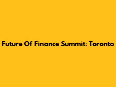 Future Of Finance Summit: Toronto