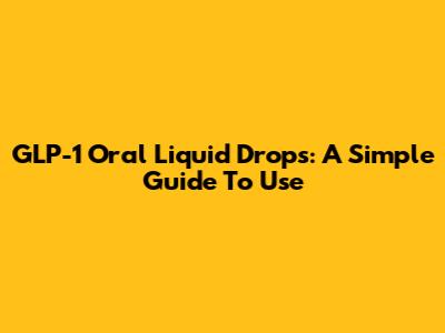 GLP-1 Oral Liquid Drops: A Simple Guide To Use