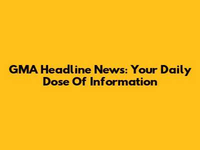 GMA Headline News: Your Daily Dose Of Information