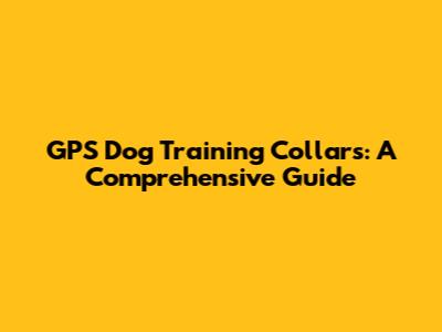 GPS Dog Training Collars: A Comprehensive Guide