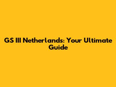GS III Netherlands: Your Ultimate Guide