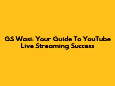 GS Wasi: Your Guide To YouTube Live Streaming Success