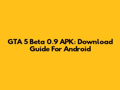 GTA 5 Beta 0.9 APK: Download Guide For Android