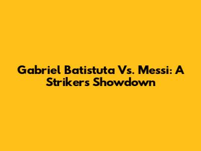 Gabriel Batistuta Vs. Messi: A Striker's Showdown