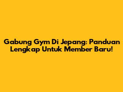 Gabung Gym Di Jepang: Panduan Lengkap Untuk Member Baru!