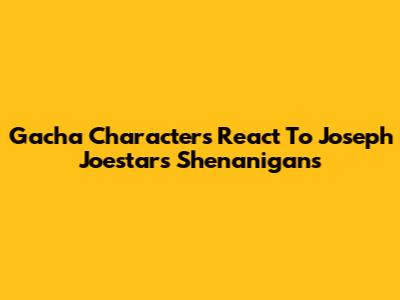 Gacha Characters React To Joseph Joestar's Shenanigans
