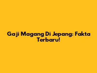 Gaji Magang Di Jepang: Fakta Terbaru!