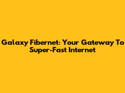 Galaxy Fibernet: Your Gateway To Super-Fast Internet