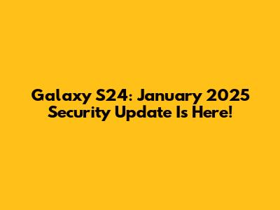 Galaxy S24: January 2025 Security Update Is Here!