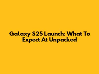 Galaxy S25 Launch: What To Expect At Unpacked