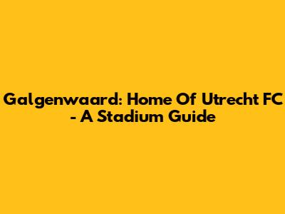 Galgenwaard: Home Of Utrecht FC - A Stadium Guide